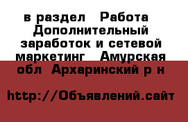  в раздел : Работа » Дополнительный заработок и сетевой маркетинг . Амурская обл.,Архаринский р-н